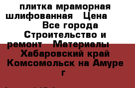 плитка мраморная шлифованная › Цена ­ 200 - Все города Строительство и ремонт » Материалы   . Хабаровский край,Комсомольск-на-Амуре г.